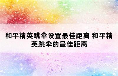 和平精英跳伞设置最佳距离 和平精英跳伞的最佳距离